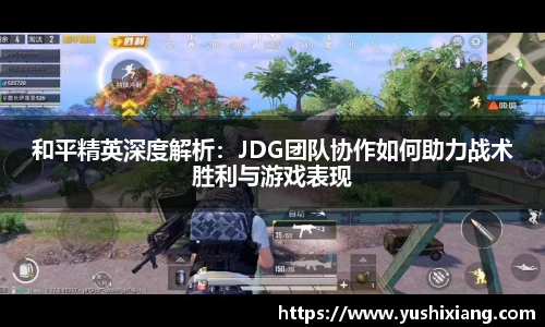 和平精英深度解析：JDG团队协作如何助力战术胜利与游戏表现