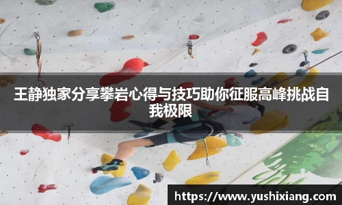 王静独家分享攀岩心得与技巧助你征服高峰挑战自我极限