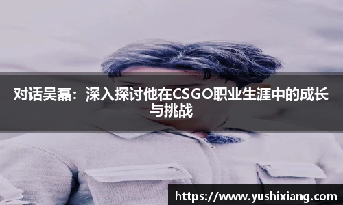 对话吴磊：深入探讨他在CSGO职业生涯中的成长与挑战