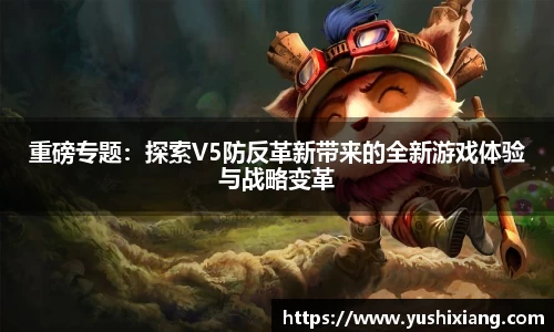 重磅专题：探索V5防反革新带来的全新游戏体验与战略变革
